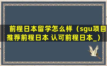 前程日本留学怎么样（sgu项目推荐前程日本 认可前程日本_）